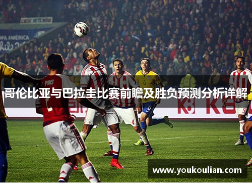 哥伦比亚与巴拉圭比赛前瞻及胜负预测分析详解 哥伦比亚与巴拉圭比赛前瞻及胜负预测分析详解