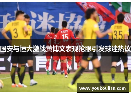 国安与恒大激战黄博文表现抢眼引发球迷热议 国安与恒大激战黄博文表现抢眼引发球迷热议
