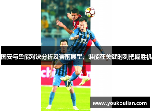 国安与鲁能对决分析及赛前展望,谁能在关键时刻把握胜机 国安与鲁能对决分析及赛前展望,谁能在关键时刻把握胜机