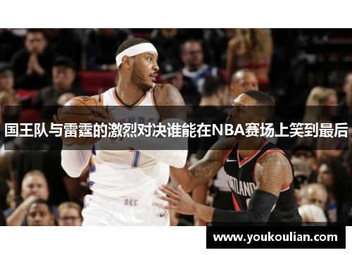 国王队与雷霆的激烈对决谁能在NBA赛场上笑到最后 国王队与雷霆的激烈对决谁能在NBA赛场上笑到最后