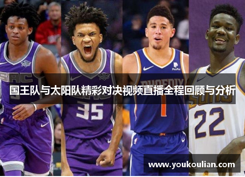 国王队与太阳队精彩对决视频直播全程回顾与分析 国王队与太阳队精彩对决视频直播全程回顾与分析