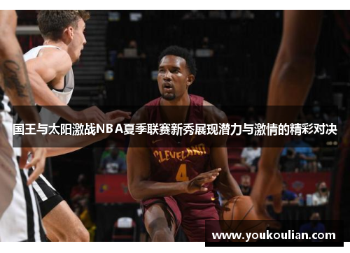 国王与太阳激战NBA夏季联赛新秀展现潜力与激情的精彩对决 国王与太阳激战NBA夏季联赛新秀展现潜力与激情的精彩对决
