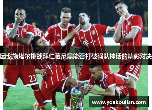 因戈施塔尔挑战拜仁慕尼黑能否打破强队神话的精彩对决 因戈施塔尔挑战拜仁慕尼黑能否打破强队神话的精彩对决