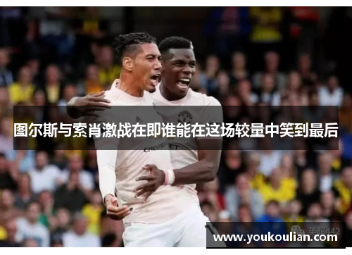 图尔斯与索肖激战在即谁能在这场较量中笑到最后 图尔斯与索肖激战在即谁能在这场较量中笑到最后