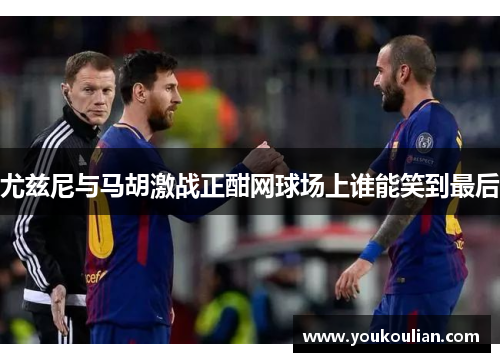 尤兹尼与马胡激战正酣网球场上谁能笑到最后