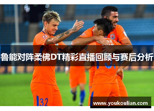 鲁能对阵柔佛DT精彩直播回顾与赛后分析
