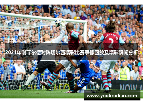 2021年谢菲尔德对阵切尔西精彩比赛录像回放及精彩瞬间分析