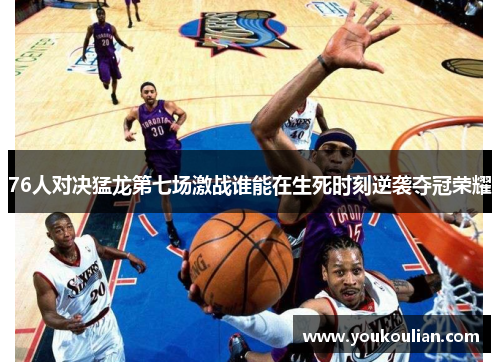 76人对决猛龙第七场激战谁能在生死时刻逆袭夺冠荣耀