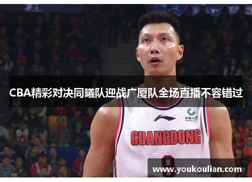 CBA精彩对决同曦队迎战广厦队全场直播不容错过
