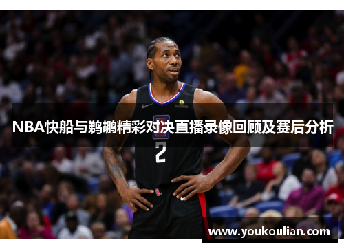 NBA快船与鹈鹕精彩对决直播录像回顾及赛后分析