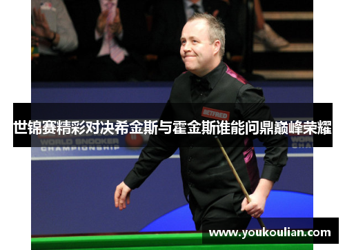 世锦赛精彩对决希金斯与霍金斯谁能问鼎巅峰荣耀