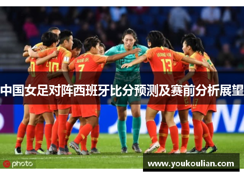 中国女足对阵西班牙比分预测及赛前分析展望