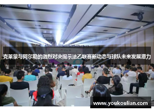 克莱蒙与阿尔勒的激烈对决揭示法乙联赛新动态与球队未来发展潜力