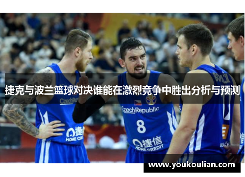 捷克与波兰篮球对决谁能在激烈竞争中胜出分析与预测