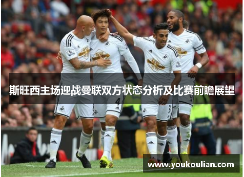 斯旺西主场迎战曼联双方状态分析及比赛前瞻展望