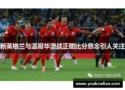 新英格兰与温哥华激战正酣比分悬念引人关注