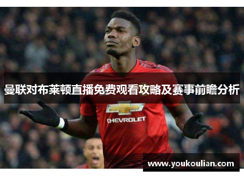 曼联对布莱顿直播免费观看攻略及赛事前瞻分析