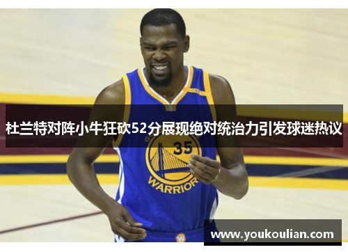 杜兰特对阵小牛狂砍52分展现绝对统治力引发球迷热议