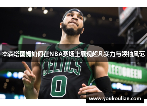 杰森塔图姆如何在NBA赛场上展现超凡实力与领袖风范