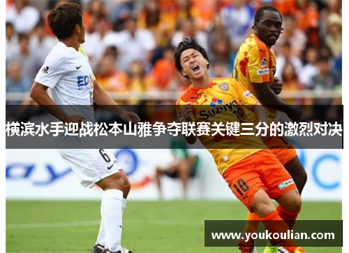横滨水手迎战松本山雅争夺联赛关键三分的激烈对决