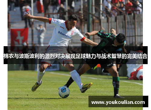 棉农与波斯波利的激烈对决展现足球魅力与战术智慧的完美结合