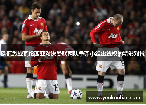 欧冠激战瓦伦西亚对决曼联两队争夺小组出线权的精彩对抗