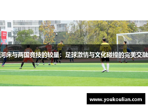 河床与两国竞技的较量：足球激情与文化碰撞的完美交融